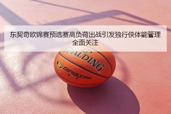 东契奇欧锦赛预选赛高负荷出战引发独行侠体能管理全面关注
