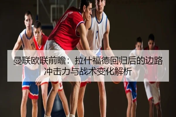曼联欧联前瞻：拉什福德回归后的边路冲击力与战术变化解析