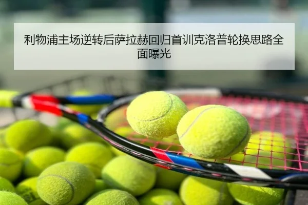 利物浦主场逆转后萨拉赫回归首训克洛普轮换思路全面曝光