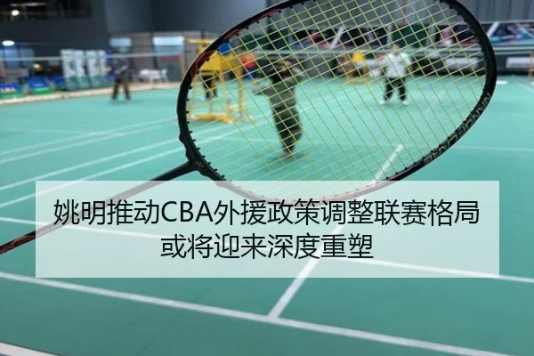 姚明推动CBA外援政策调整联赛格局或将迎来深度重塑
