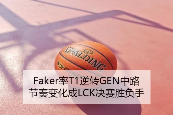 Faker率T1逆转GEN中路节奏变化成LCK决赛胜负手